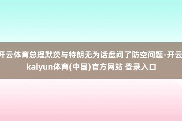 开云体育总理默茨与特朗无为话盘问了防空问题-开云·kaiyun体育(中国)官方网站 登录入口