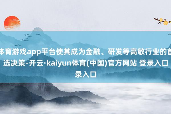 体育游戏app平台使其成为金融、研发等高敏行业的首选决策-开云·kaiyun体育(中国)官方网站 登录入口