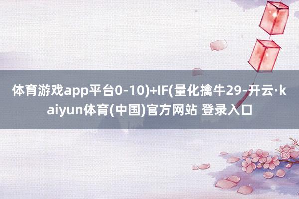 体育游戏app平台0-10)+IF(量化擒牛29-开云·kaiyun体育(中国)官方网站 登录入口