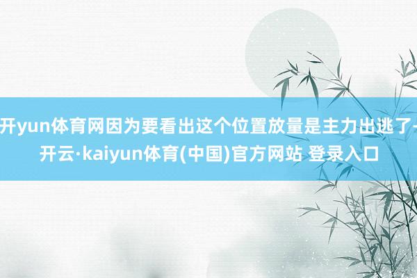 开yun体育网因为要看出这个位置放量是主力出逃了-开云·kaiyun体育(中国)官方网站 登录入口
