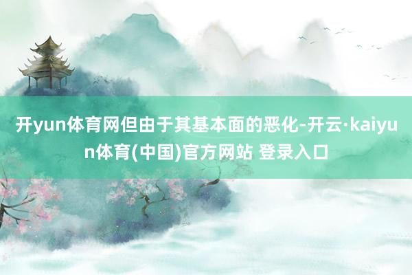 开yun体育网但由于其基本面的恶化-开云·kaiyun体育(中国)官方网站 登录入口