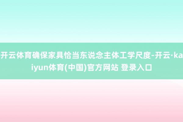 开云体育确保家具恰当东说念主体工学尺度-开云·kaiyun体育(中国)官方网站 登录入口