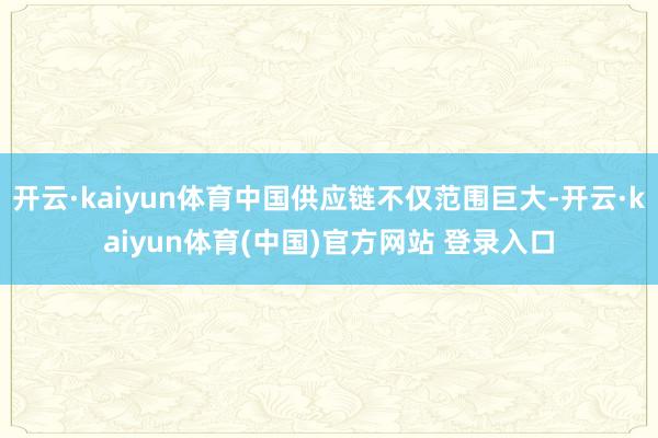 开云·kaiyun体育中国供应链不仅范围巨大-开云·kaiyun体育(中国)官方网站 登录入口