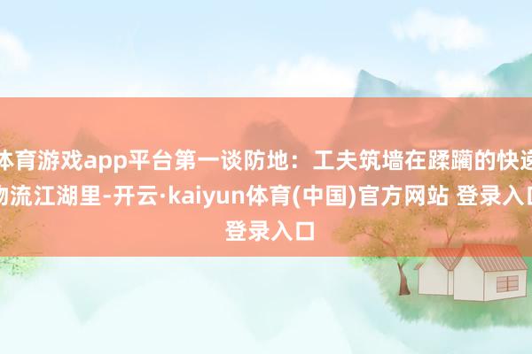 体育游戏app平台第一谈防地：工夫筑墙在蹂躏的快递物流江湖里-开云·kaiyun体育(中国)官方网站 登录入口