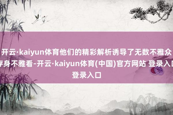 开云·kaiyun体育他们的精彩解析诱导了无数不雅众存身不雅看-开云·kaiyun体育(中国)官方网站 登录入口