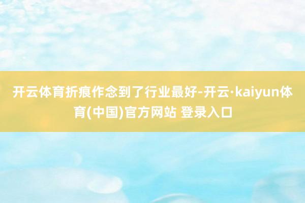 开云体育折痕作念到了行业最好-开云·kaiyun体育(中国)官方网站 登录入口