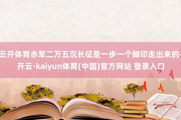 云开体育赤军二万五沉长征是一步一个脚印走出来的-开云·kaiyun体育(中国)官方网站 登录入口