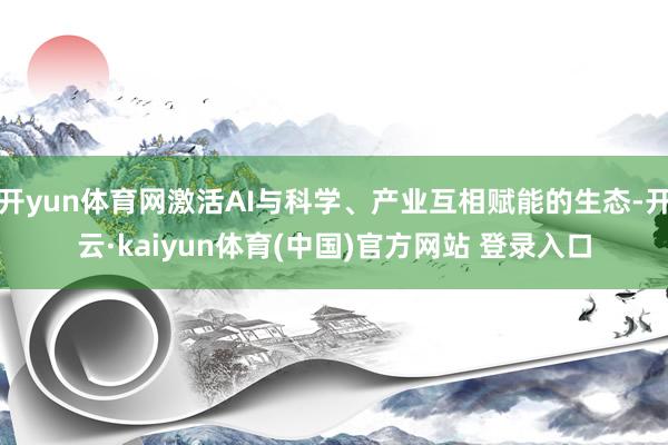 开yun体育网激活AI与科学、产业互相赋能的生态-开云·kaiyun体育(中国)官方网站 登录入口