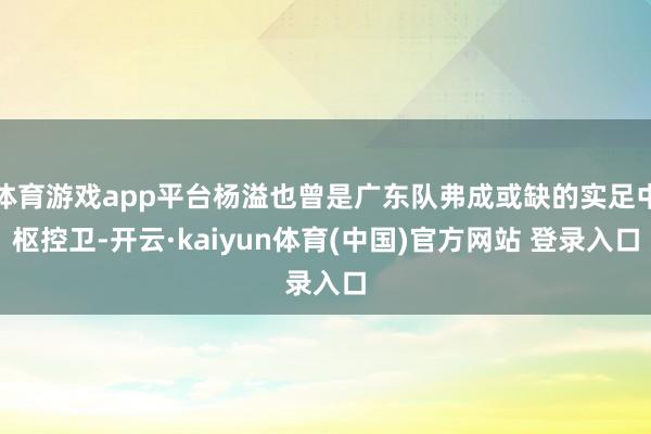体育游戏app平台杨溢也曾是广东队弗成或缺的实足中枢控卫-开云·kaiyun体育(中国)官方网站 登录入口