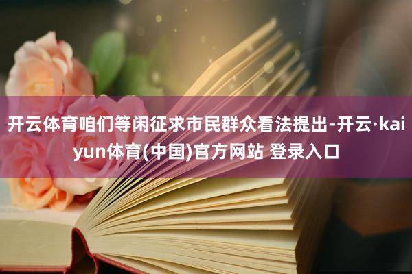 开云体育咱们等闲征求市民群众看法提出-开云·kaiyun体育(中国)官方网站 登录入口
