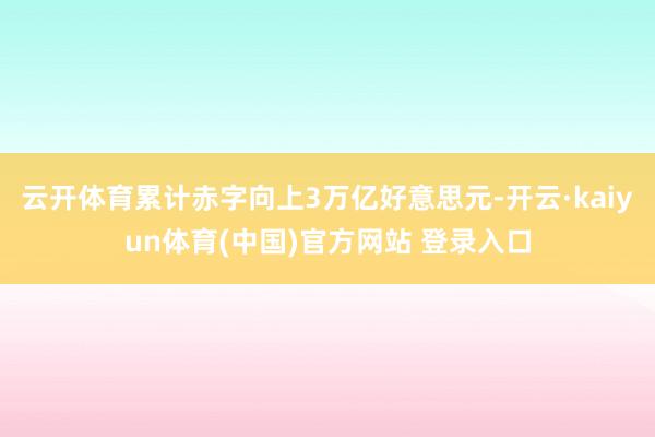 云开体育累计赤字向上3万亿好意思元-开云·kaiyun体育(中国)官方网站 登录入口
