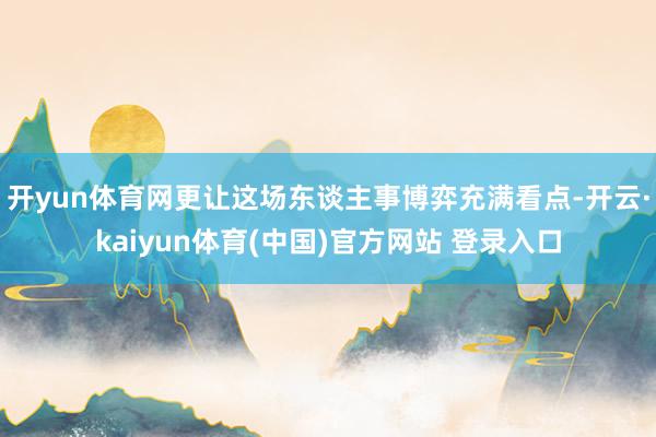 开yun体育网更让这场东谈主事博弈充满看点-开云·kaiyun体育(中国)官方网站 登录入口