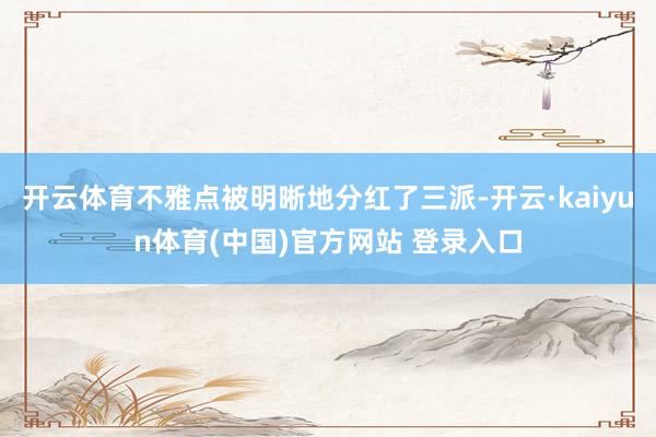 开云体育不雅点被明晰地分红了三派-开云·kaiyun体育(中国)官方网站 登录入口