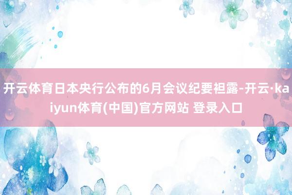 开云体育日本央行公布的6月会议纪要袒露-开云·kaiyun体育(中国)官方网站 登录入口