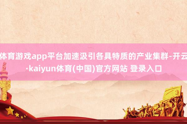 体育游戏app平台加速汲引各具特质的产业集群-开云·kaiyun体育(中国)官方网站 登录入口