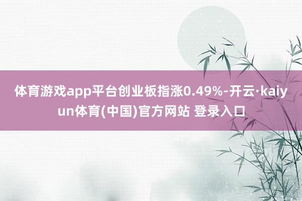 体育游戏app平台创业板指涨0.49%-开云·kaiyun体育(中国)官方网站 登录入口