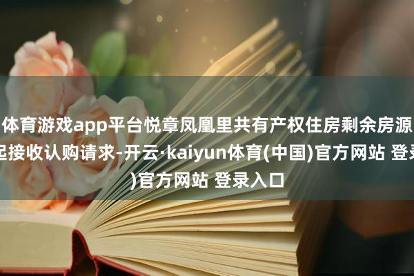 体育游戏app平台悦章凤凰里共有产权住房剩余房源本日起接收认购请求-开云·kaiyun体育(中国)官方网站 登录入口