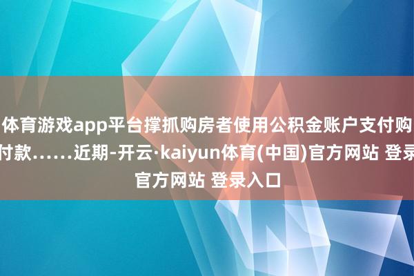 体育游戏app平台撑抓购房者使用公积金账户支付购房首付款……近期-开云·kaiyun体育(中国)官方网站 登录入口