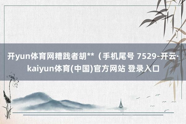 开yun体育网糟践者胡**（手机尾号 7529-开云·kaiyun体育(中国)官方网站 登录入口