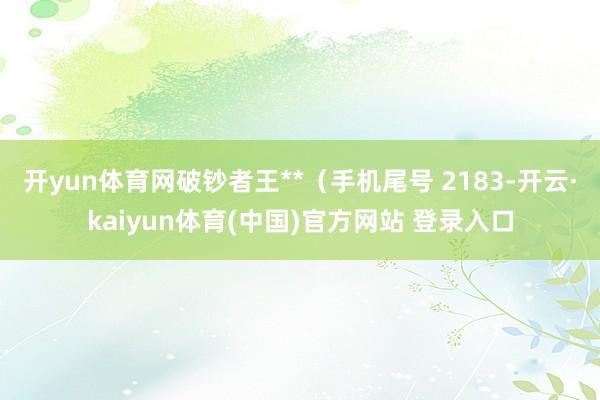 开yun体育网破钞者王**（手机尾号 2183-开云·kaiyun体育(中国)官方网站 登录入口