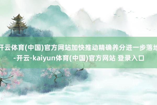 开云体育(中国)官方网站加快推动精确养分进一步落地-开云·kaiyun体育(中国)官方网站 登录入口