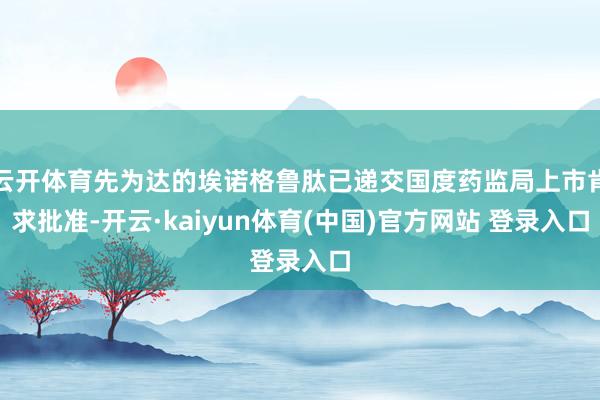 云开体育先为达的埃诺格鲁肽已递交国度药监局上市肯求批准-开云·kaiyun体育(中国)官方网站 登录入口