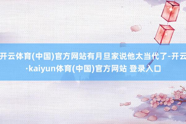 开云体育(中国)官方网站有月旦家说他太当代了-开云·kaiyun体育(中国)官方网站 登录入口