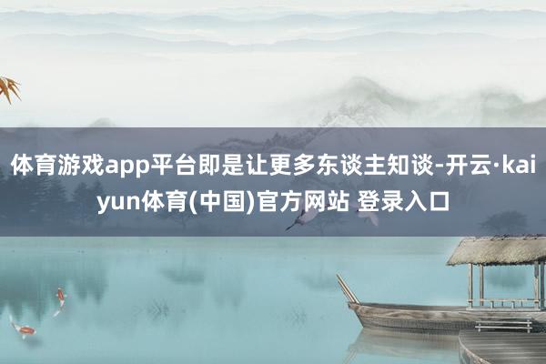 体育游戏app平台即是让更多东谈主知谈-开云·kaiyun体育(中国)官方网站 登录入口