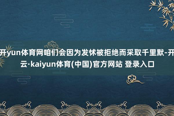 开yun体育网咱们会因为发怵被拒绝而采取千里默-开云·kaiyun体育(中国)官方网站 登录入口