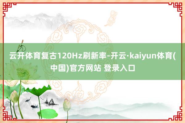 云开体育复古120Hz刷新率-开云·kaiyun体育(中国)官方网站 登录入口