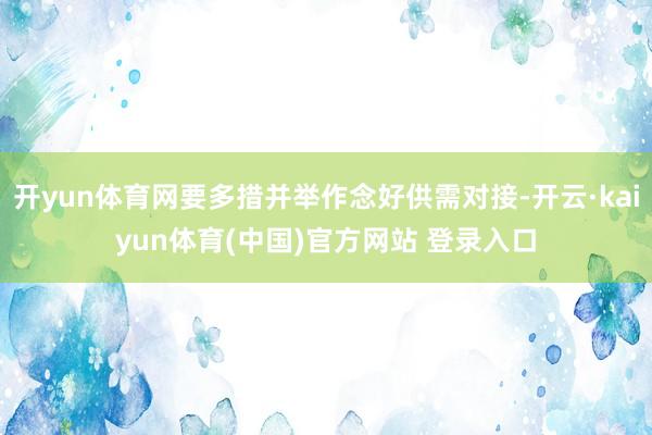开yun体育网要多措并举作念好供需对接-开云·kaiyun体育(中国)官方网站 登录入口