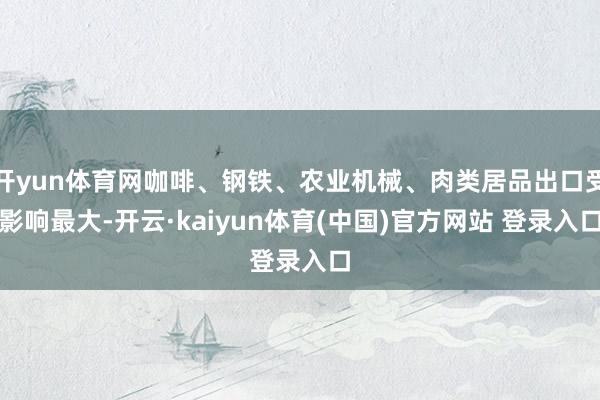 开yun体育网咖啡、钢铁、农业机械、肉类居品出口受影响最大-开云·kaiyun体育(中国)官方网站 登录入口