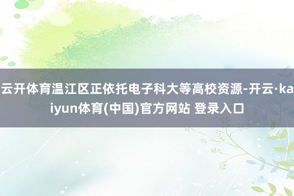 云开体育温江区正依托电子科大等高校资源-开云·kaiyun体育(中国)官方网站 登录入口