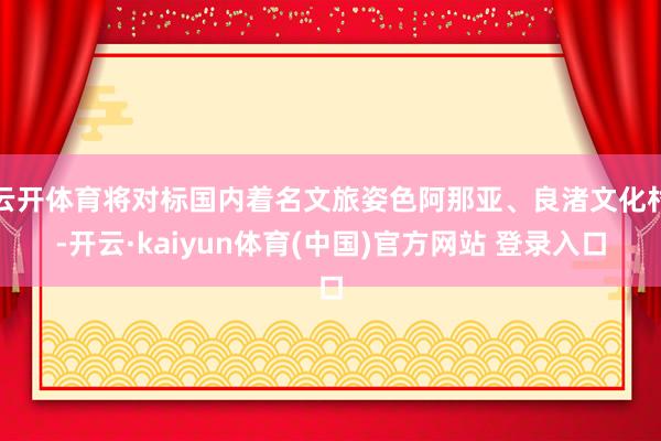 云开体育将对标国内着名文旅姿色阿那亚、良渚文化村-开云·kaiyun体育(中国)官方网站 登录入口