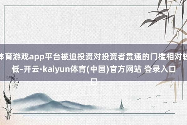 体育游戏app平台被迫投资对投资者贯通的门槛相对较低-开云·kaiyun体育(中国)官方网站 登录入口