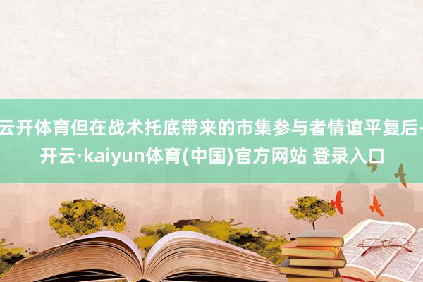 云开体育但在战术托底带来的市集参与者情谊平复后-开云·kaiyun体育(中国)官方网站 登录入口