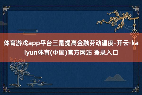 体育游戏app平台 三是提高金融劳动温度-开云·kaiyun体育(中国)官方网站 登录入口