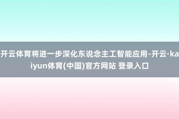 开云体育将进一步深化东说念主工智能应用-开云·kaiyun体育(中国)官方网站 登录入口