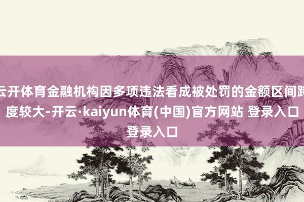 云开体育金融机构因多项违法看成被处罚的金额区间跨度较大-开云·kaiyun体育(中国)官方网站 登录入口