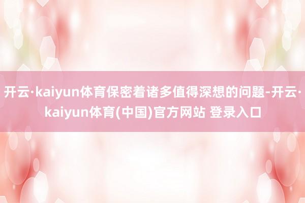 开云·kaiyun体育保密着诸多值得深想的问题-开云·kaiyun体育(中国)官方网站 登录入口