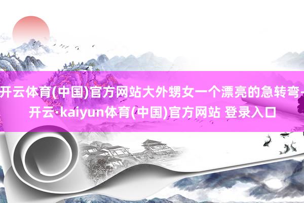 开云体育(中国)官方网站大外甥女一个漂亮的急转弯-开云·kaiyun体育(中国)官方网站 登录入口