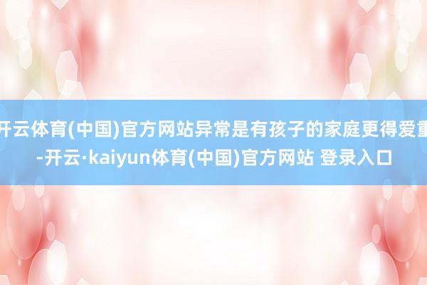开云体育(中国)官方网站异常是有孩子的家庭更得爱重-开云·kaiyun体育(中国)官方网站 登录入口