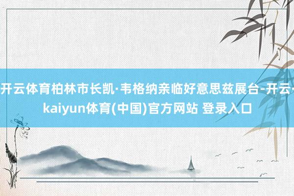 开云体育柏林市长凯·韦格纳亲临好意思兹展台-开云·kaiyun体育(中国)官方网站 登录入口