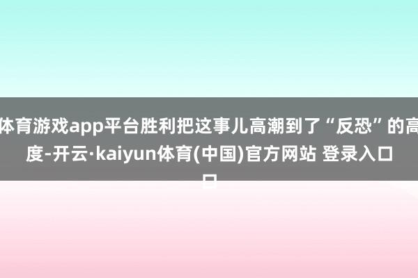 体育游戏app平台胜利把这事儿高潮到了“反恐”的高度-开云·kaiyun体育(中国)官方网站 登录入口
