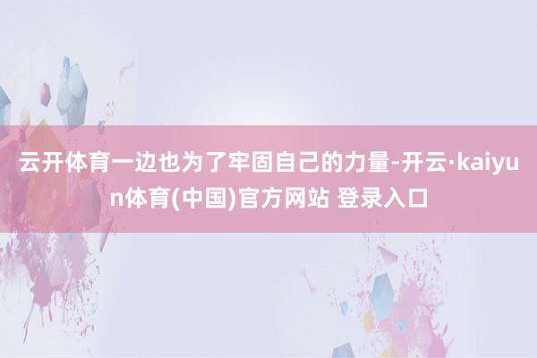 云开体育一边也为了牢固自己的力量-开云·kaiyun体育(中国)官方网站 登录入口