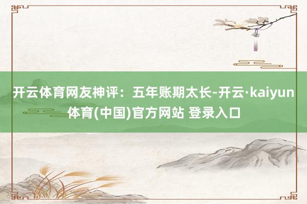 开云体育网友神评：五年账期太长-开云·kaiyun体育(中国)官方网站 登录入口