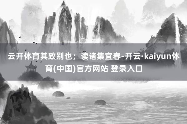 云开体育其致别也；读诸集宜春-开云·kaiyun体育(中国)官方网站 登录入口