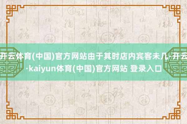 开云体育(中国)官方网站由于其时店内宾客未几-开云·kaiyun体育(中国)官方网站 登录入口