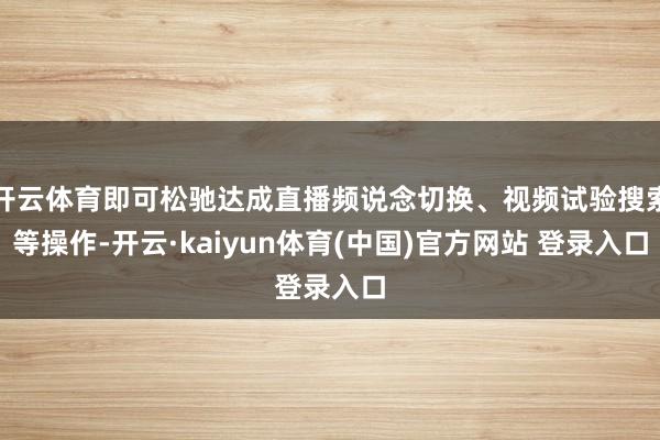 开云体育即可松驰达成直播频说念切换、视频试验搜索等操作-开云·kaiyun体育(中国)官方网站 登录入口