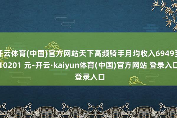 开云体育(中国)官方网站天下高频骑手月均收入6949至10201 元-开云·kaiyun体育(中国)官方网站 登录入口